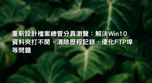 重新設計檔案總管分頁瀏覽：解決Win10資料夾打不開、清除歷程記錄、優化FTP埠等問題