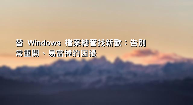 替 Windows 檔案總管找新歡：告別常重開、易當掉的困擾