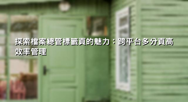 探索檔案總管標籤頁的魅力：跨平台多分頁高效率管理
