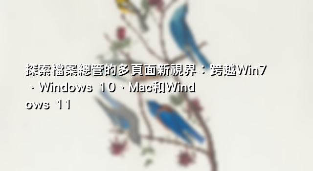 探索檔案總管的多頁面新視界：跨越Win7、Windows 10、Mac和Windows 11