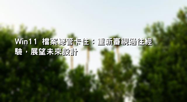 Win11 檔案總管卡住：重新審視過往經驗，展望未來設計