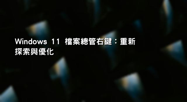 Windows 11 檔案總管右鍵：重新探索與優化