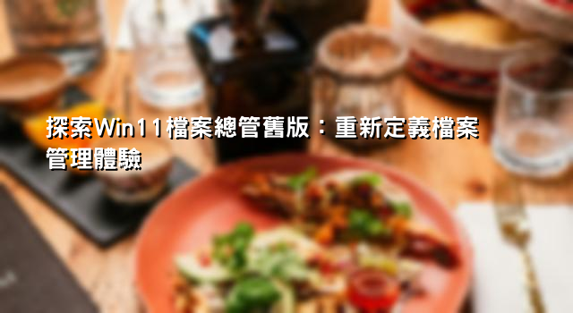 探索Win11檔案總管舊版：重新定義檔案管理體驗