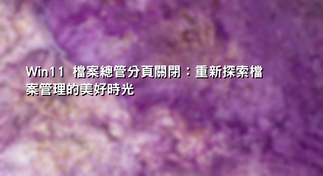 Win11 檔案總管分頁關閉：重新探索檔案管理的美好時光