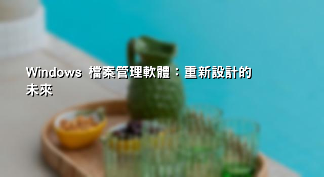 Windows 檔案管理軟體：重新設計的未來