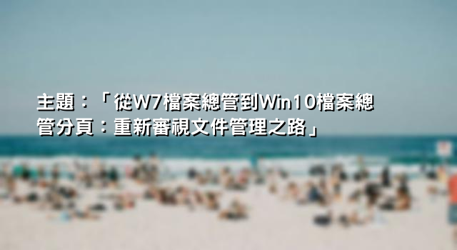 主題：「從W7檔案總管到Win10檔案總管分頁：重新審視文件管理之路」