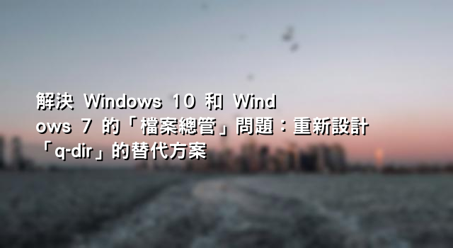 解決 Windows 10 和 Windows 7 的「檔案總管」問題：重新設計「q-dir」的替代方案