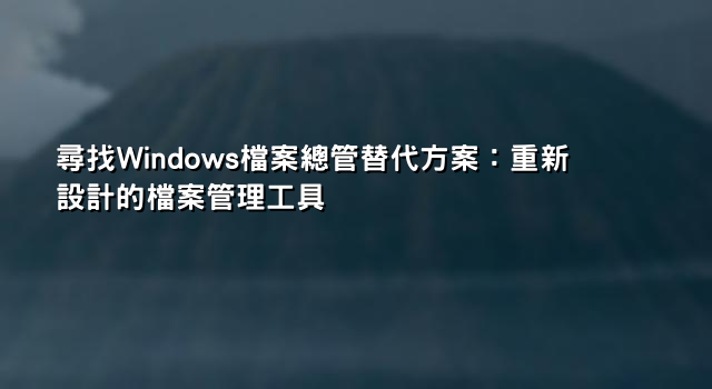 尋找Windows檔案總管替代方案：重新設計的檔案管理工具
