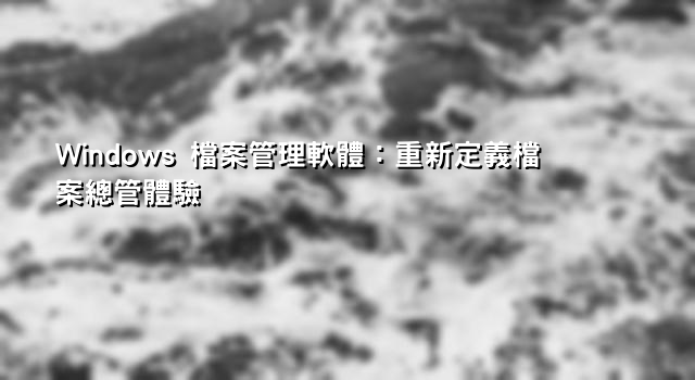Windows 檔案管理軟體：重新定義檔案總管體驗