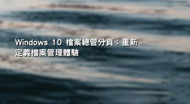 Windows 10 檔案總管分頁：重新定義檔案管理體驗