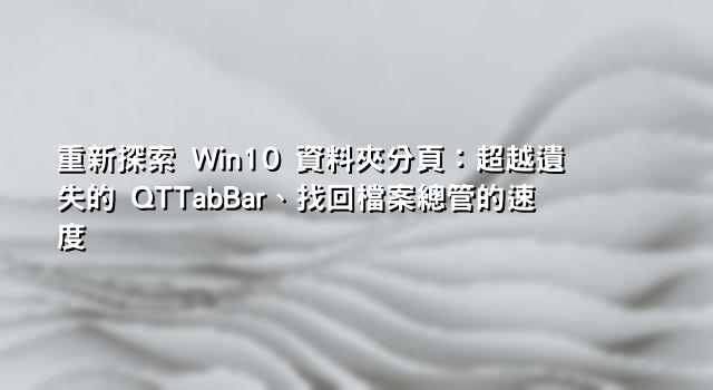 重新探索 Win10 資料夾分頁：超越遺失的 QTTabBar、找回檔案總管的速度