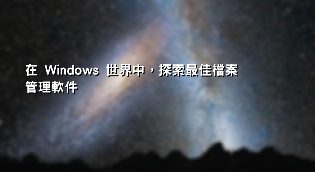 在 Windows 世界中，探索最佳檔案管理軟件