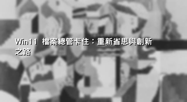 Win11 檔案總管卡住：重新省思與創新之路