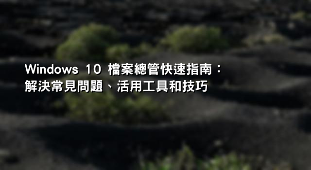 Windows 10 檔案總管快速指南：解決常見問題、活用工具和技巧