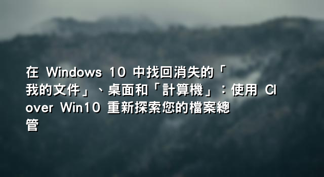 在 Windows 10 中找回消失的「我的文件」、桌面和「計算機」：使用 Clover Win10 重新探索您的檔案總管