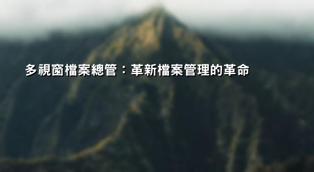 多視窗檔案總管：革新檔案管理的革命