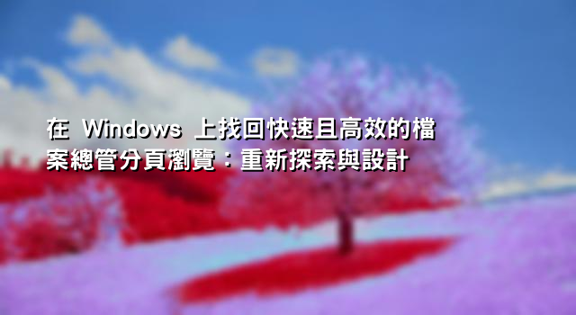 在 Windows 上找回快速且高效的檔案總管分頁瀏覽：重新探索與設計