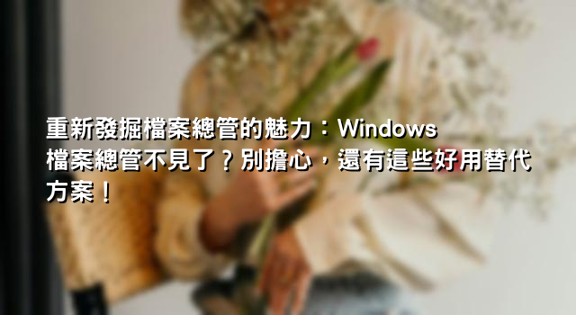 重新發掘檔案總管的魅力：Windows 檔案總管不見了？別擔心，還有這些好用替代方案！