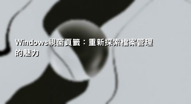 Windows視窗頁籤：重新探索檔案管理的魅力