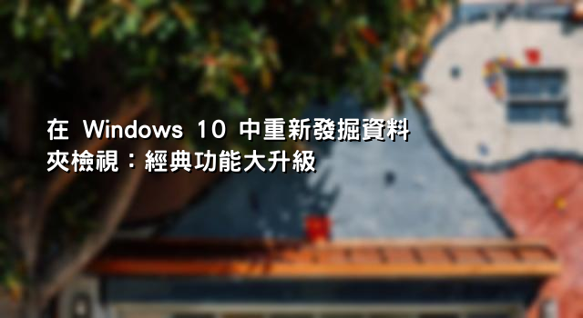 在 Windows 10 中重新發掘資料夾檢視：經典功能大升級