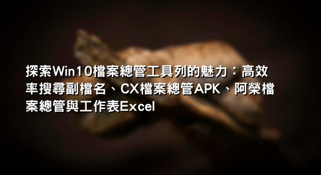 探索Win10檔案總管工具列的魅力：高效率搜尋副檔名、CX檔案總管APK、阿榮檔案總管與工作表Excel