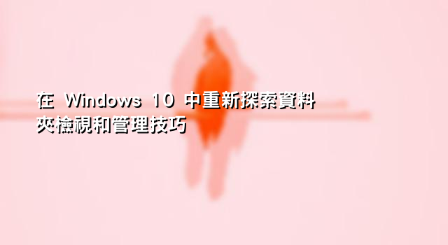 在 Windows 10 中重新探索資料夾檢視和管理技巧