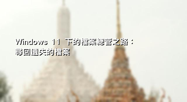 Windows 11 下的檔案總管之路：尋回遺失的檔案