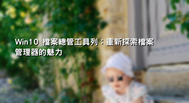 Win10 檔案總管工具列：重新探索檔案管理器的魅力 