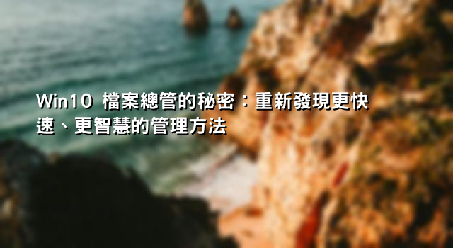 Win10 檔案總管的秘密：重新發現更快速、更智慧的管理方法