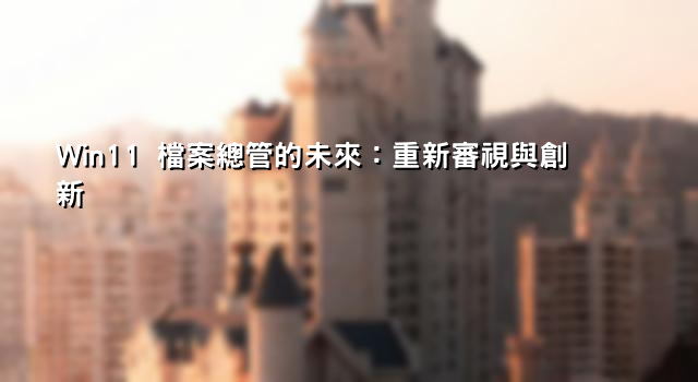 Win11 檔案總管的未來：重新審視與創新