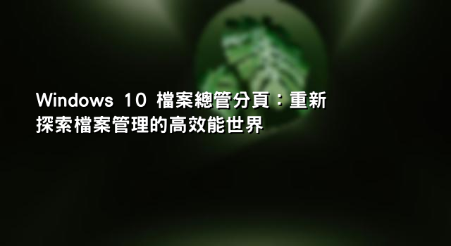 Windows 10 檔案總管分頁：重新探索檔案管理的高效能世界