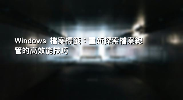 Windows 檔案標籤：重新探索檔案總管的高效能技巧